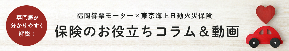専門家が分かりやすく解説！ 福岡篠栗モーターx東京海上日動火災保険 保険のお役立ちコラム＆動画