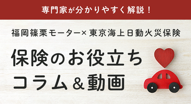 専門家が分かりやすく解説！ 福岡篠栗モーターx東京海上日動火災保険 保険のお役立ちコラム＆動画